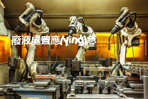 “廢液處置應(yīng)急預(yù)案，綠色守護(hù)，安全無憂新篇章”
